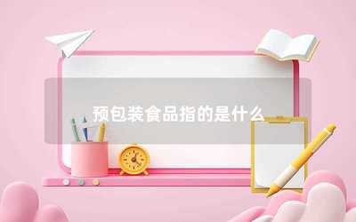 预包装食品指的是什么？一篇文章带你全面了解
